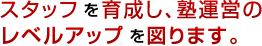 スタッフを育成し、塾運営のレベルアップを図ります。