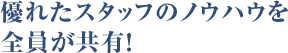 優れたスタッフのノウハウを全員が共有！