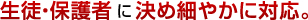 生徒・保護者に決め細やかに対応。