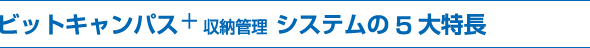 ビットキャンパス+収納管理　システムの5大特長