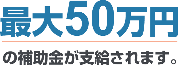 最大50万円の補助金が支給されます。