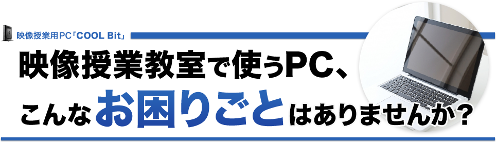 映像授業用PC「COOL Bit」 映像授業教室で使うPC、 こんな お困りごと はありませんか？